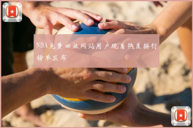 NBA免费回放网站用户观看热度排行榜单发布