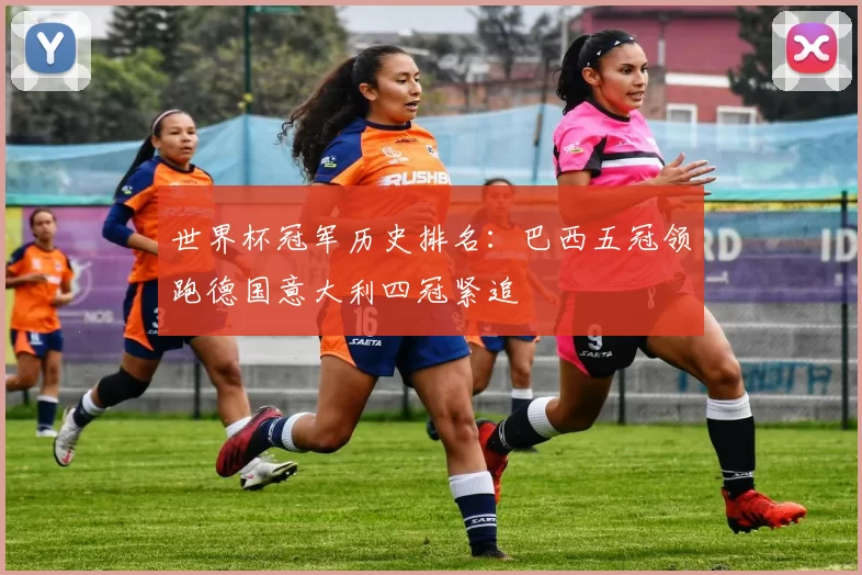 世界杯冠军历史排名:巴西五冠领跑德国意大利四冠紧追