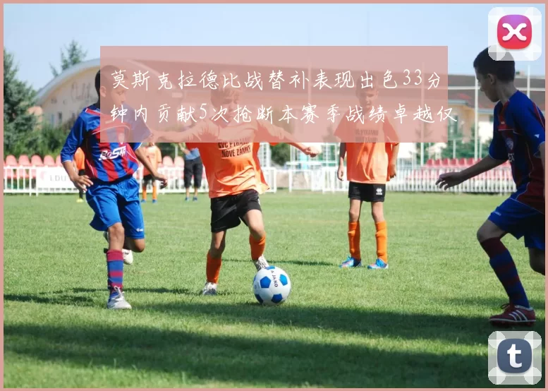 莫斯克拉德比战替补表现出色33分钟内贡献5次抢断本赛季战绩卓越仅1负
