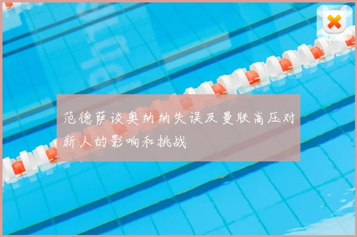 范德萨谈奥纳纳失误及曼联高压对新人的影响和挑战