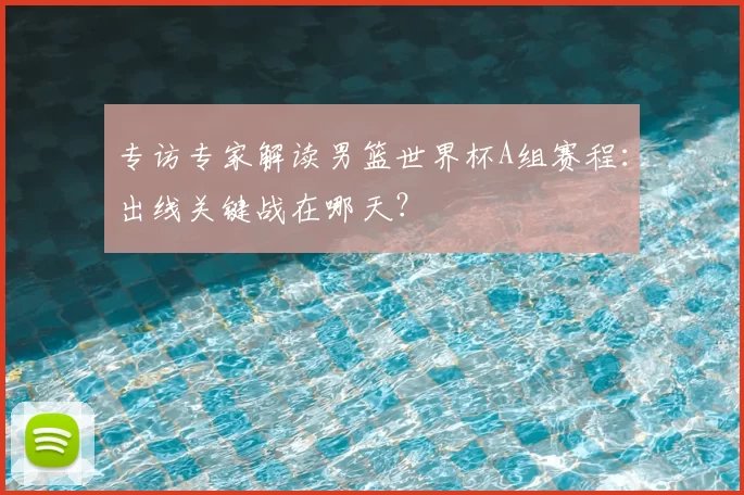 专访专家解读男篮世界杯A组赛程：出线关键战在哪天？