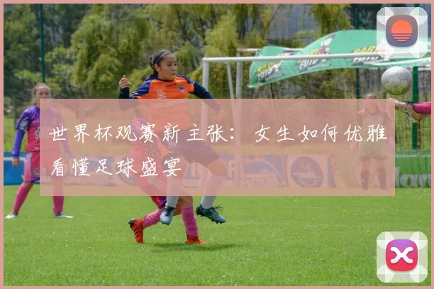 世界杯观赛新主张：女生如何优雅看懂足球盛宴