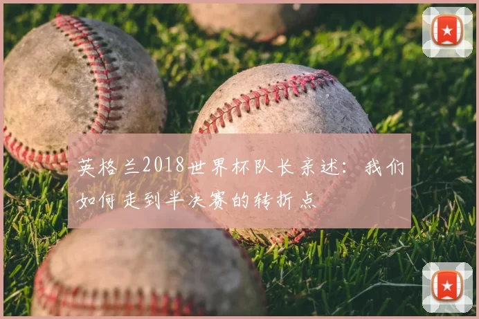 英格兰2018世界杯队长亲述：我们如何走到半决赛的转折点