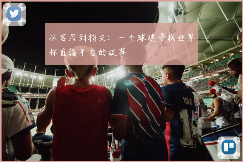 从客厅到指尖:一个球迷寻找世界杯直播平台的故事