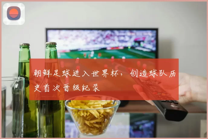 朝鲜足球进入世界杯，创造球队历史首次晋级纪录