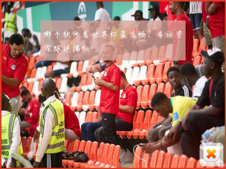 哪个软件看世界杯最流畅?专访资深球迷揭秘