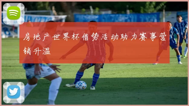 房地产世界杯借势活动助力赛事营销升温