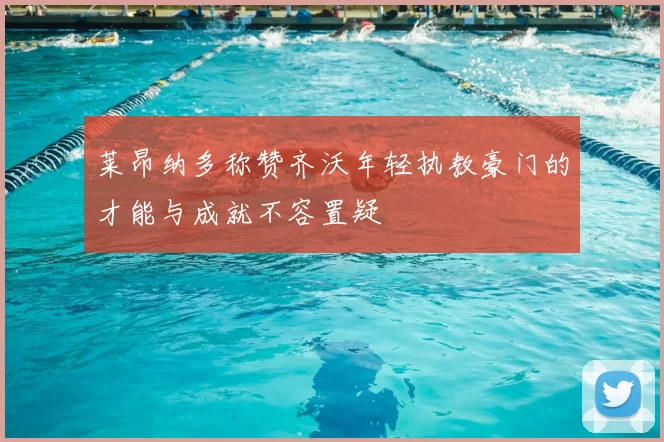 莱昂纳多称赞齐沃年轻执教豪门的才能与成就不容置疑