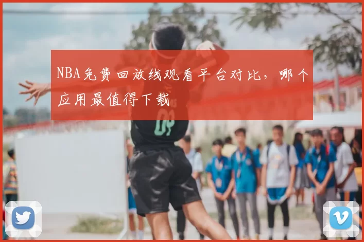 NBA免费回放线观看平台对比，哪个应用最值得下载