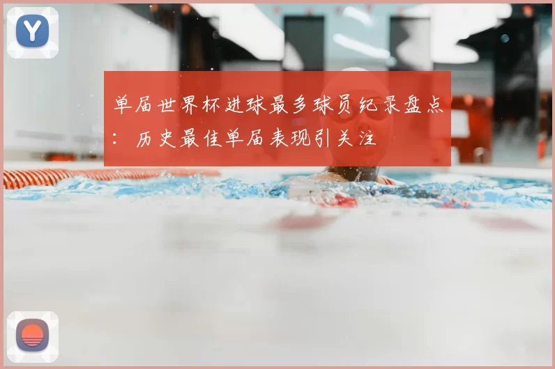 单届世界杯进球最多球员纪录盘点:历史最佳单届表现引关注