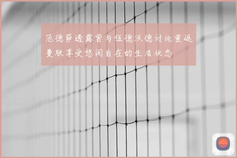 范德萨透露曾与伍德沃德讨论重返曼联享受悠闲自在的生活状态
