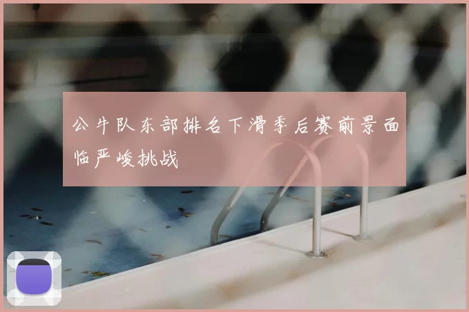公牛队东部排名下滑季后赛前景面临严峻挑战