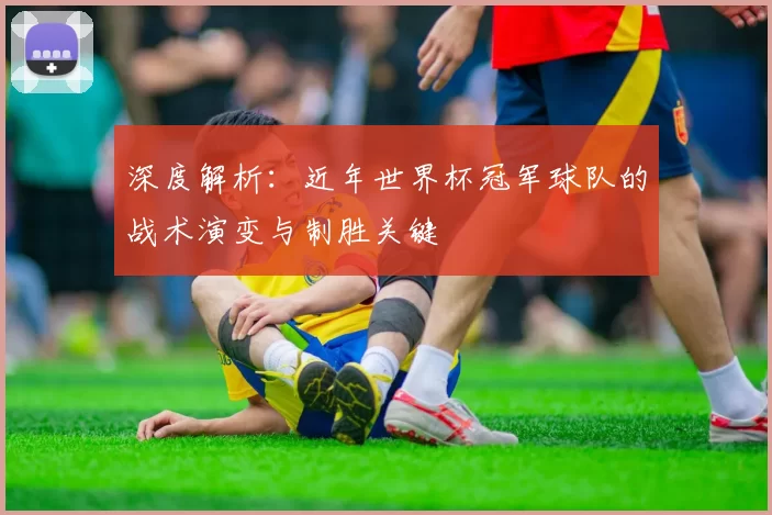 深度解析:近年世界杯冠军球队的战术演变与制胜关键