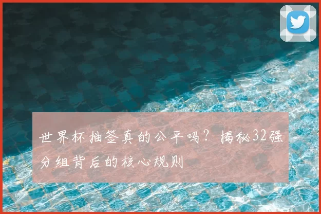 世界杯抽签真的公平吗?揭秘32强分组背后的核心规则