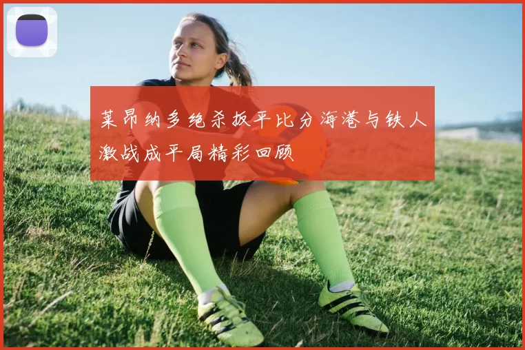 莱昂纳多绝杀扳平比分海港与铁人激战成平局精彩回顾