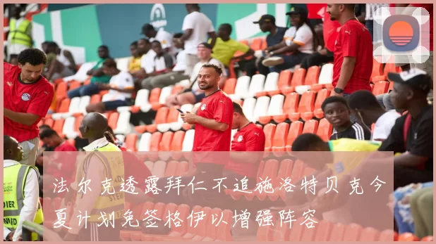 法尔克透露拜仁不追施洛特贝克今夏计划免签格伊以增强阵容