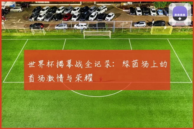 世界杯揭幕战全记录：绿茵场上的首场激情与荣耀