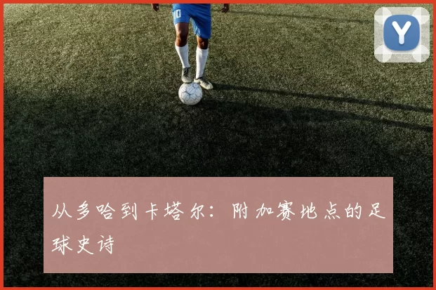 从多哈到卡塔尔:附加赛地点的足球史诗