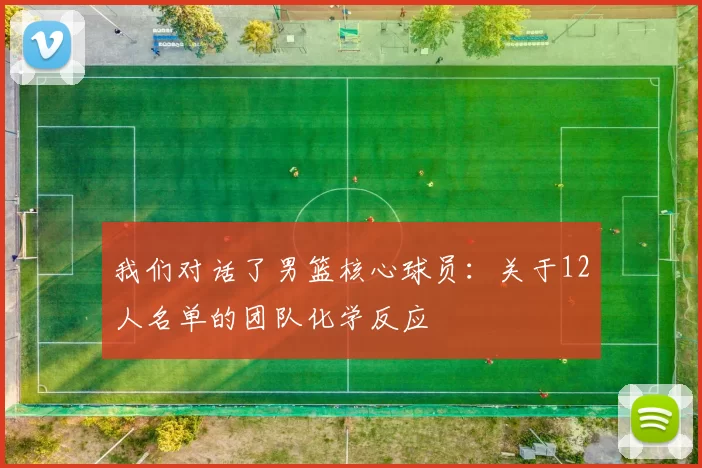 我们对话了男篮核心球员:关于12人名单的团队化学反应