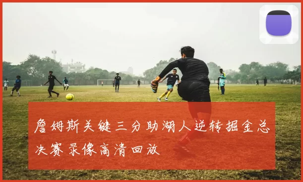 詹姆斯关键三分助湖人逆转掘金总决赛录像高清回放