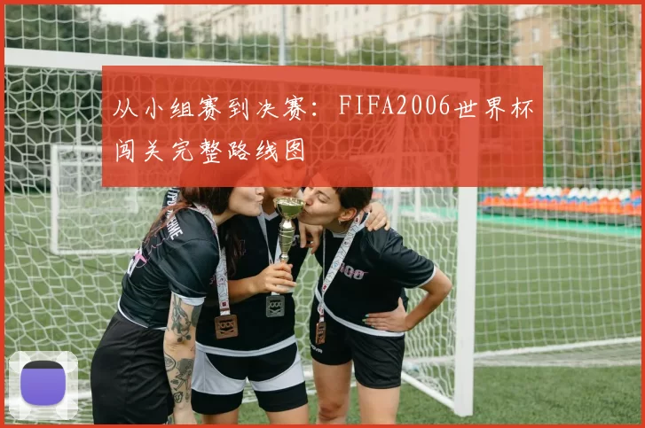 从小组赛到决赛:FIFA2006世界杯闯关完整路线图