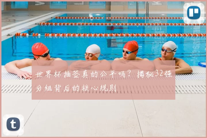 世界杯抽签真的公平吗?揭秘32强分组背后的核心规则