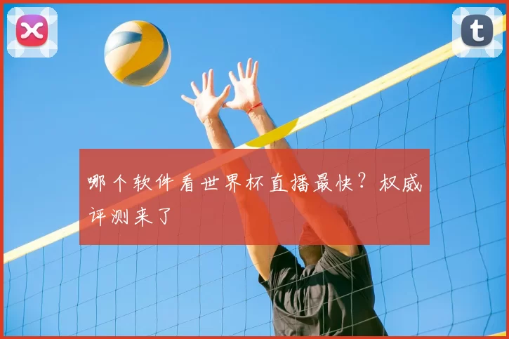 哪个软件看世界杯直播最快?权威评测来了