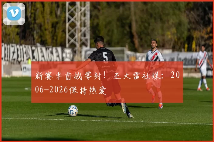 新赛季首战零封!王大雷社媒:2006-2026保持热爱