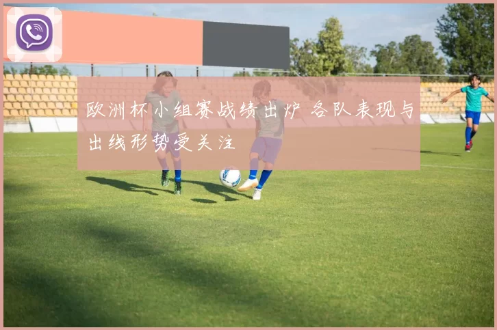 欧洲杯小组赛战绩出炉 各队表现与出线形势受关注