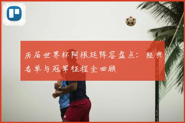 历届世界杯阿根廷阵容盘点:经典名单与冠军征程全回顾