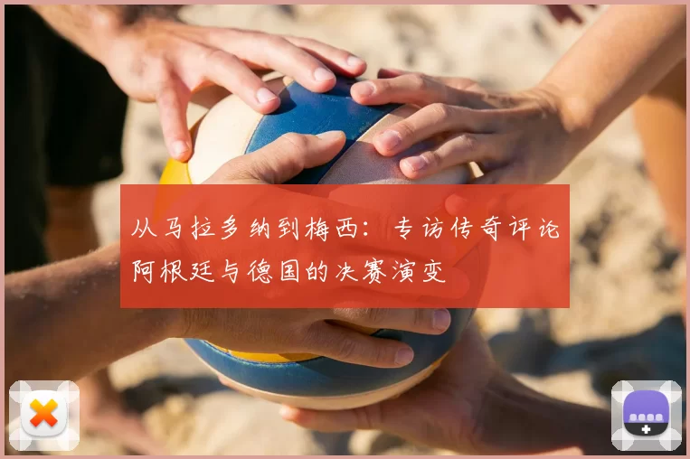 从马拉多纳到梅西:专访传奇评论阿根廷与德国的决赛演变