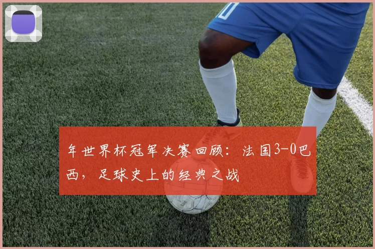 年世界杯冠军决赛回顾:法国3-0巴西,足球史上的经典之战