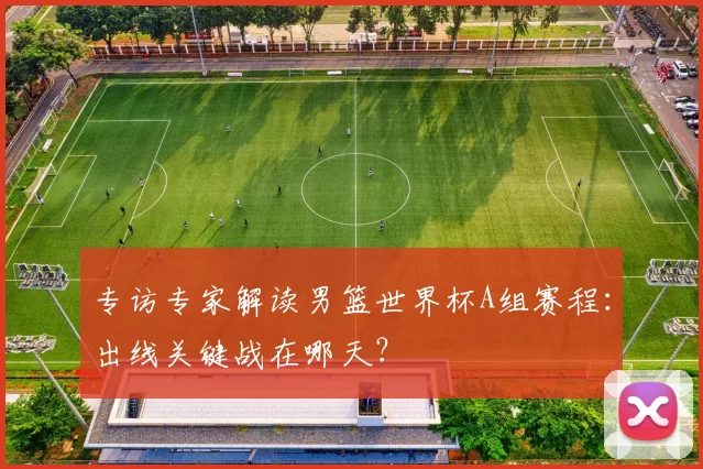 专访专家解读男篮世界杯A组赛程：出线关键战在哪天？