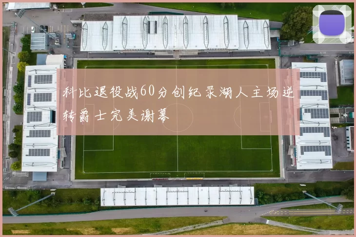 科比退役战60分创纪录湖人主场逆转爵士完美谢幕