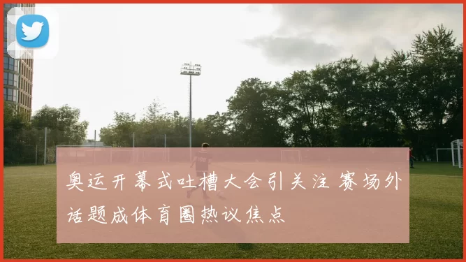 奥运开幕式吐槽大会引关注 赛场外话题成体育圈热议焦点