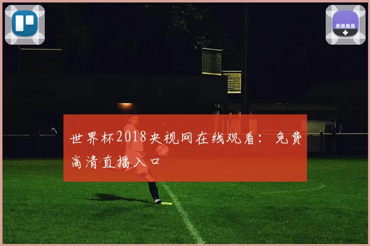 世界杯2018央视网在线观看：免费高清直播入口