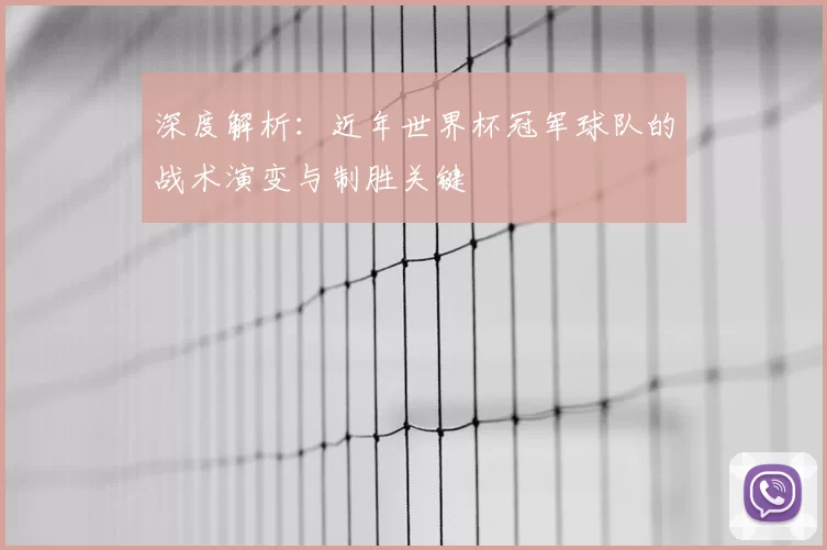 深度解析:近年世界杯冠军球队的战术演变与制胜关键