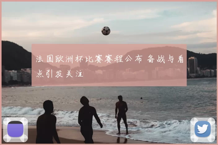 法国欧洲杯比赛赛程公布 备战与看点引发关注