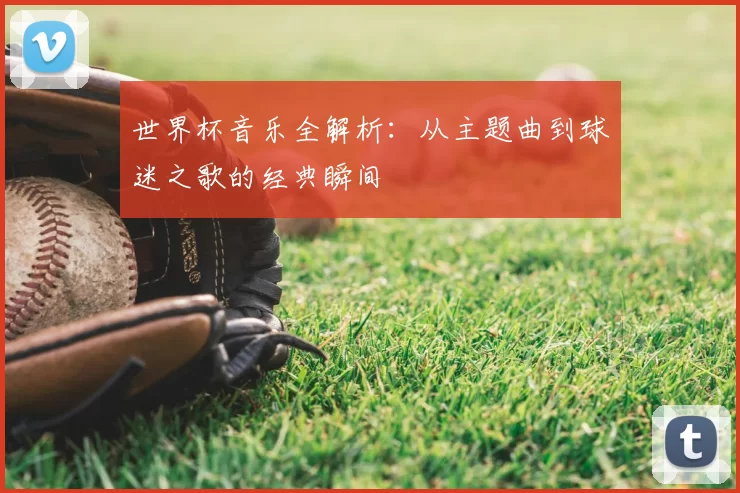 世界杯音乐全解析：从主题曲到球迷之歌的经典瞬间