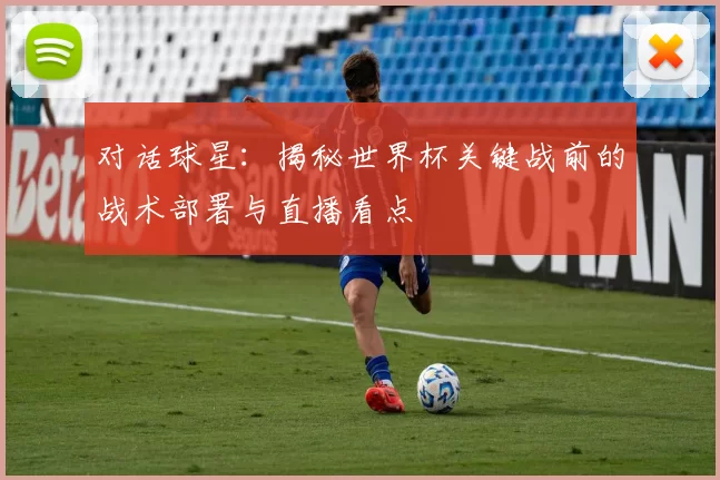 对话球星：揭秘世界杯关键战前的战术部署与直播看点