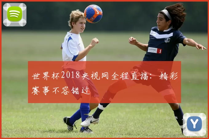 世界杯2018央视网全程直播:精彩赛事不容错过
