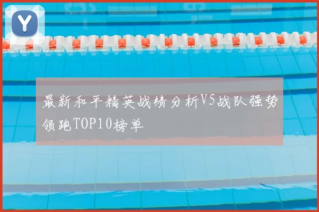 最新和平精英战绩分析V5战队强势领跑TOP10榜单
