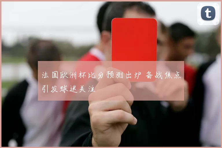 法国欧洲杯比分预测出炉 备战焦点引发球迷关注