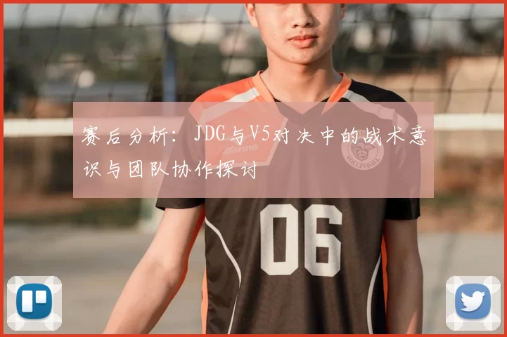 赛后分析：JDG与V5对决中的战术意识与团队协作探讨