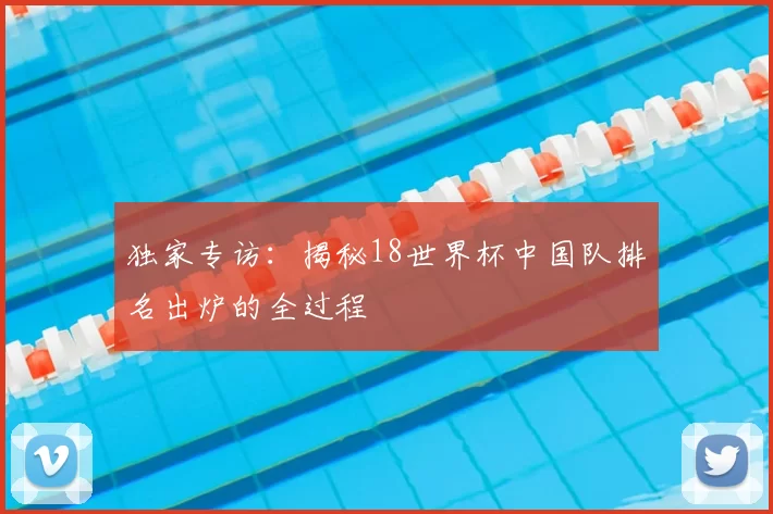 独家专访:揭秘18世界杯中国队排名出炉的全过程