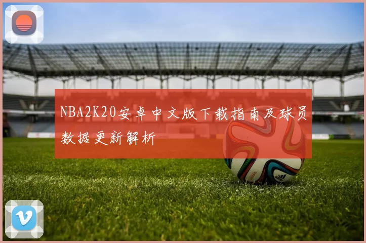 NBA2K20安卓中文版下载指南及球员数据更新解析