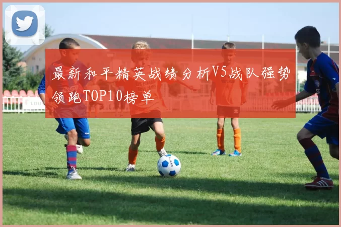 最新和平精英战绩分析V5战队强势领跑TOP10榜单