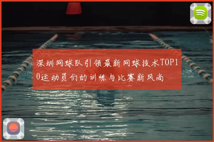 深圳网球队引领最新网球技术TOP10运动员们的训练与比赛新风尚