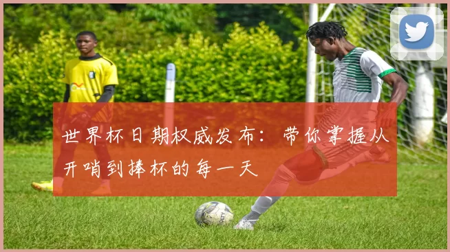 世界杯日期权威发布:带你掌握从开哨到捧杯的每一天
