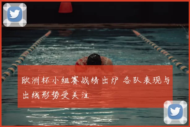 欧洲杯小组赛战绩出炉 各队表现与出线形势受关注